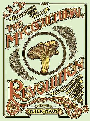 The Mycocultural Revolution: Transforming Our World with Mushrooms, Lichens, and Other Fungi by Peter McCoy