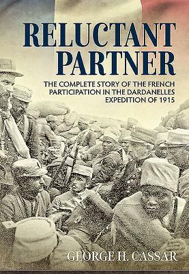 Reluctant Partner: The Complete Story of the French Participation in the Dardanelles Expedition of 1915 by George H. Cassar
