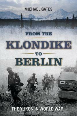 From the Klondike to Berlin: The Yukon in World War I by Michael Gates