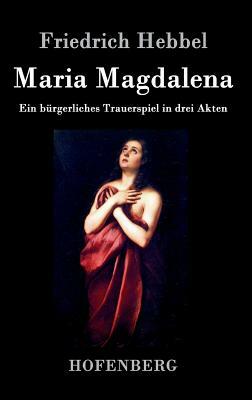 Maria Magdalena: Ein bürgerliches Trauerspiel in drei Akten by Friedrich Hebbel