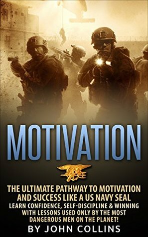 Motivation: The Ultimate Pathway to Motivation and Success like a US NAVY SEAL: Learn Confidence, Self-Discipline & Winning with Lessons used only by the most Dangerous Men on the Planet! by John Collins