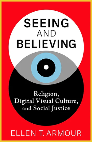 Seeing and Believing: Religion, Digital Visual Culture, and Social Justice by Ellen T. Armour