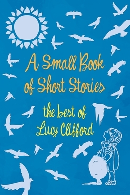 A Small Book of Short Stories - The Best of Lucy Clifford by Lucy Lane Clifford