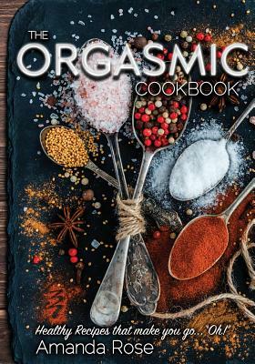 The Orgasmic Cookbook: Recipes That Make You Go Oh! by Amanda Rose