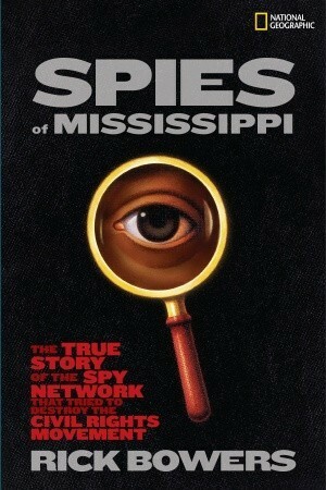 Spies of Mississippi: The True Story of the Spy Network that Tried to Destroy the Civil Rights Movement by Rick Bowers