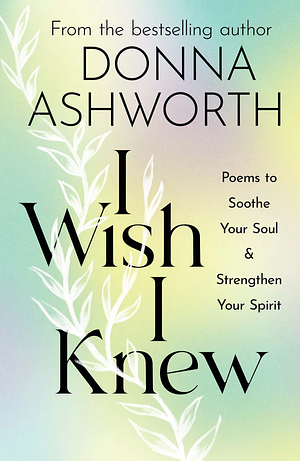 I Wish I Knew: Poems to Soothe Your Soul & Strengthen Your Spirit by Donna Ashworth