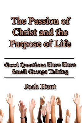 The Passion of Christ and the Purpose of Life: Good Questions Have Small Groups Talking by Josh Hunt