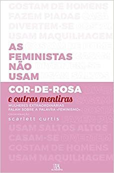 As Feministas Não Usam Cor-De-Rosa e Outras Mentiras by Scarlett Curtis
