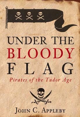 Under the Bloody Flag: Pirates of the Tudor Age by John Appleby