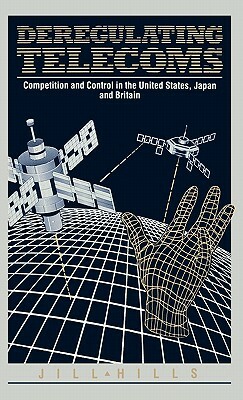 Deregulating Telecoms: Competition and Control in the United States, Japan and Britain by Jill Hills, Unknown