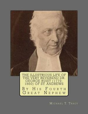 The Illustrious Life of the Very Reverend Dr. George Buist (1779-1860) of St. Andrews: By His Fourth Great Nephew by Michael T. Tracy