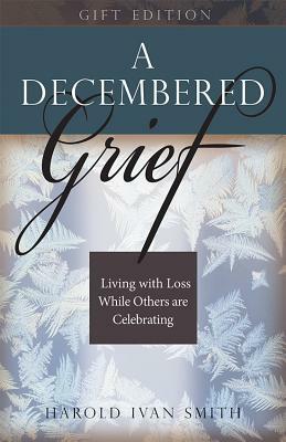 A Decembered Grief: Living with Loss While Others Are Celebrating by Harold Ivan Smith