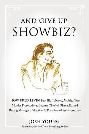 And Give Up Showbiz?: How Fred Levin Beat Big Tobacco, Avoided Two Murder Prosecutions, Became a Chief of Ghana, Earned Boxing Manager of the Year, and Transformed American Law by Josh Young, Josh Young