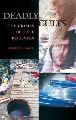 Deadly Cults: The Crimes of True Believers by Robert L. Snow