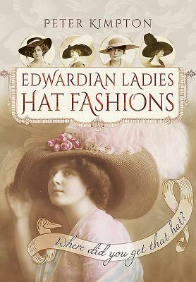 Edwardian Ladies Hat Fashions: Where Did You Get That Hat? by Peter Kimpton