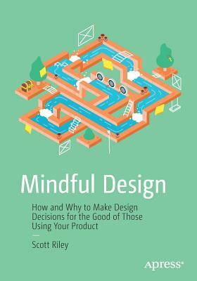 Mindful Design: How and Why to Make Design Decisions for the Good of Those Using Your Product by Scott Riley