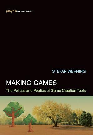 Making Games: The Politics and Poetics of Game Creation Tools by Stefan Werning