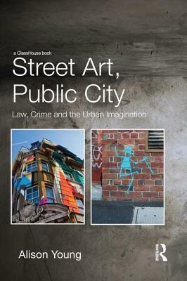 Street Art, Public City: Law, Crime and the Urban Imagination by Alison Young