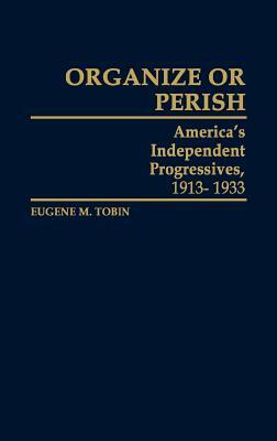 Organize or Perish: America's Independent Progressives, 1913-1933 by Eugene M. Tobin