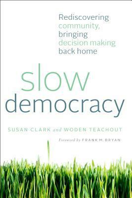 Slow Democracy: Rediscovering Community, Bringing Decision Making Back Home by Susan Clark, Woden Teachout
