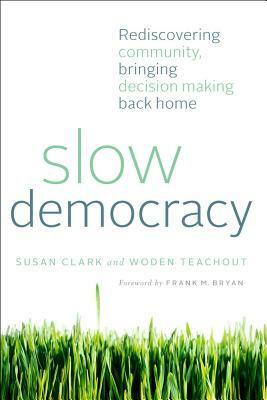 Slow Democracy: Rediscovering Community, Bringing Decision Making Back Home by Woden Teachout, Susan Clark