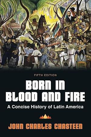 Born in Blood and Fire: A Concise History of Latin America by John Charles Chasteen