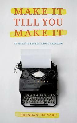 Make It Till You Make It: 40 Myths and Truths About Creating by Brendan Leonard