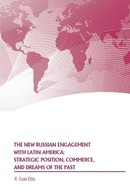 The New Russian Engagement with Latin America: Strategic Position, Commerce, and Dreams of the Past by Strategic Studies Institute, R. Evan Ellis