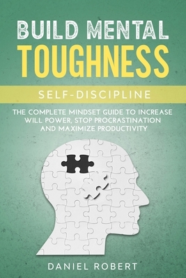 Build Mental Toughness: Self-Discipline. the Complete Mindset Guide to Increase Will Power, Stop Procrastination and Maximize Productivity by Daniel Robert