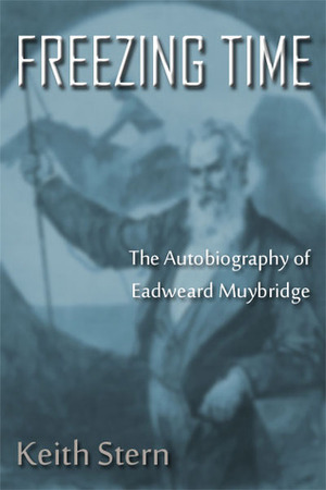 Freezing Time: The Autobiography of Eadweard Muybridge by Keith Stern