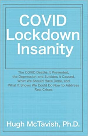 COVID Lockdown Insanity: The COVID Deaths It Prevented, The Depression and Suicides It Caused, What We Should Have Done, and What It Shows We Could Do Now to Address Real Crises by Hugh McTavish, Hugh McTavish