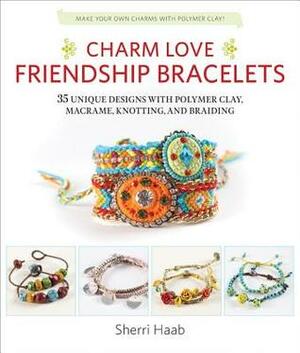 Charm Love Friendship Bracelets: 35 Unique Designs with Polymer Clay, Macrame, Knotting, and Braiding * Make your own charms with polymer clay! by Sherri Haab