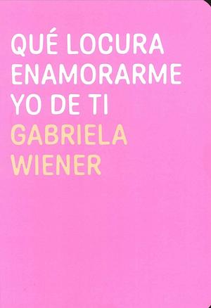Qué locura enamorarme yo de ti by Gabriela Wiener