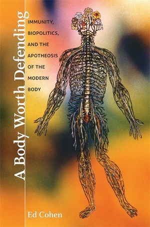 A Body Worth Defending: Immunity, Biopolitics, and the Apotheosis of the Modern Body by Ed Cohen