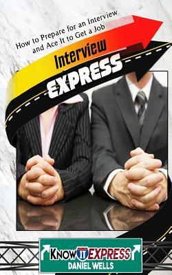 Interview Express: Know How to Prepare for an Interview and Ace It to Get a Job by Knowit Express, Daniel Wells