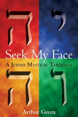 Seek My Face: A Jewish Mystical Theology by Arthur Green