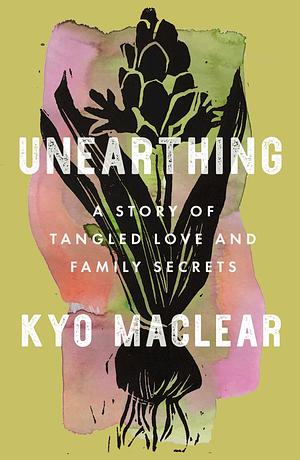 Unearthing: A Story of Tangled Love and Family Secrets by Kyo Maclear
