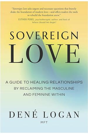 Sovereign Love: A Guide to Healing Relationships by Reclaiming the Masculine and Feminine Within by Dené Logan