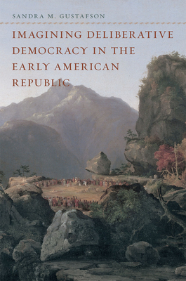 Imagining Deliberative Democracy in the Early American Republic by Sandra M. Gustafson