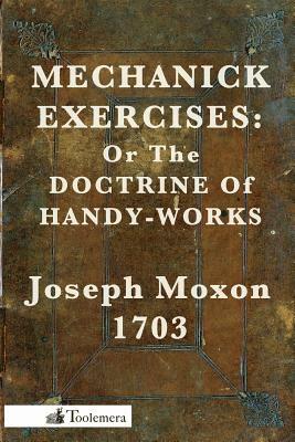 Mechanick Exercises: Or the Doctrine of Handy-Works by Joseph Moxon