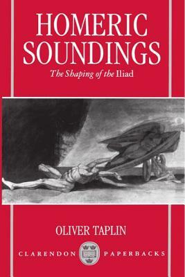 Homeric Soundings: The Shaping of the Iliad by Oliver Taplin