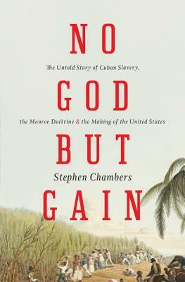 No God But Gain: The Untold Story of Cuban Slavery, the Monroe Doctrine, and the Making of the United States by Stephen Chambers