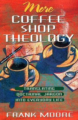 More Coffee Shop Theology: Translating Doctrinal Jargon Into Everyday Life by Frank Moore