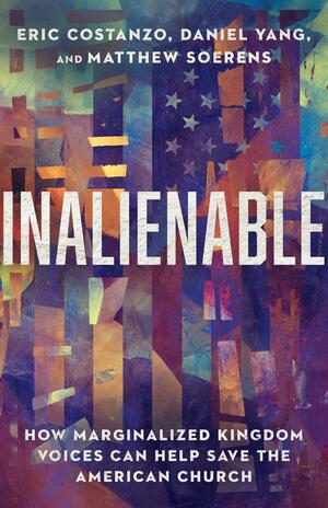 Inalienable: How Marginalized Kingdom Voices Can Help Save the American Church by Daniel Yang, Matthew Soerens, Eric Costanzo