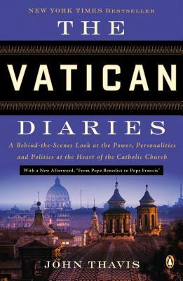 The Vatican Diaries: A Behind-The-Scenes Look at the Power, Personalities, and Politics at the Heart of the Catholic Church by John Thavis