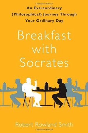 Breakfast with Socrates: An Extraordinary (Philosophical) Journey Through Your Ordinary Day by Robert Rowland Smith