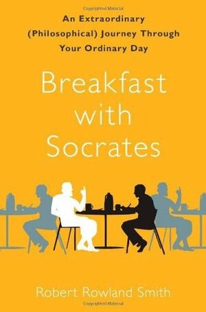 Breakfast with Socrates: An Extraordinary (Philosophical) Journey Through Your Ordinary Day by Robert Rowland Smith