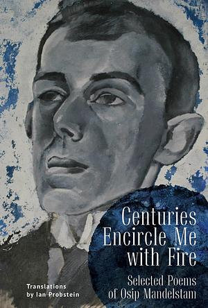 Centuries Encircle Me with Fire: Selected Poems of Osip Mandelstam. a Bilingual English-Russian Edition by Ian Probstein