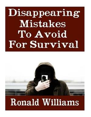 Disappearing Mistakes To Avoid For Survival: The Top Mistakes That You Must Avoid If You Want To Disappear Completely From The Authorities and Begin A by Ronald Williams