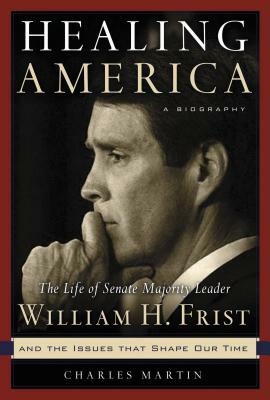 Healing America: The Life of Senate Majority Leader Bill Frist and the Issues That Shape Our Times by Charles Martin